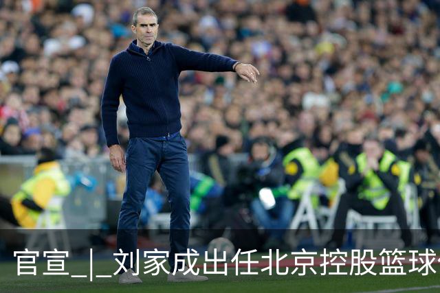 官宣 | 刘家成出任北京控股篮球俱乐部总经理